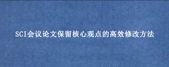 SCI会议论文保留核心观点的高效修改方法