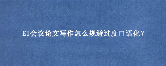 EI会议论文写作怎么规避过度口语化？