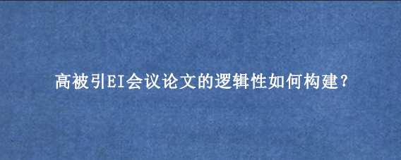高被引EI会议论文的逻辑性如何构建?