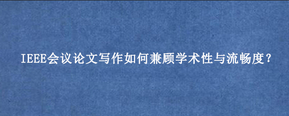 IEEE会议论文写作如何兼顾学术性与流畅度？