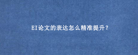 EI论文的表达怎么精准提升？