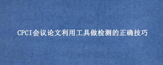 CPCI会议论文利用工具做检测的正确技巧