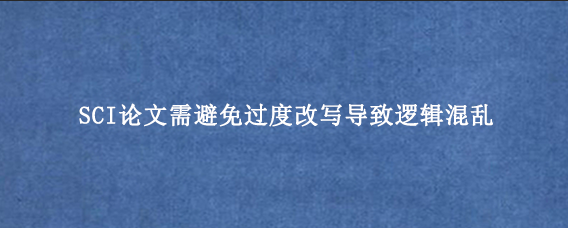 SCI论文需避免过度改写导致逻辑混乱