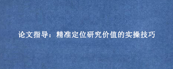论文指导:精准定位研究价值的实操技巧