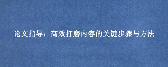 论文指导：高效打磨内容的关键步骤与方法