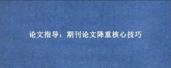 论文指导：期刊论文降重核心技巧