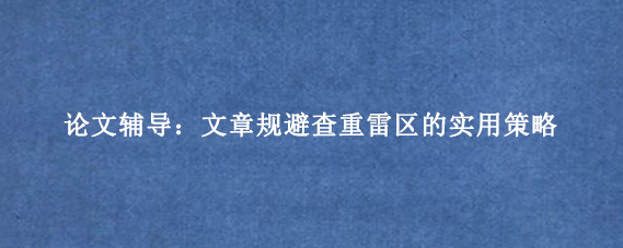 论文辅导：文章规避查重雷区的实用策略