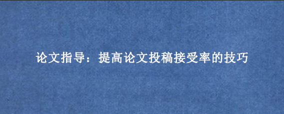 论文指导：提高论文投稿接受率的技巧