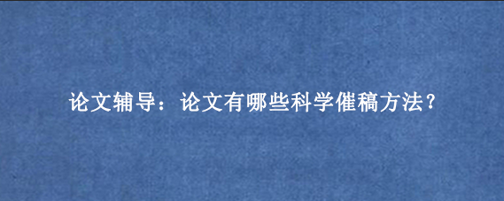 论文辅导:论文有哪些科学催稿方法?