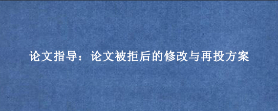 论文指导：论文被拒后的修改与再投方案