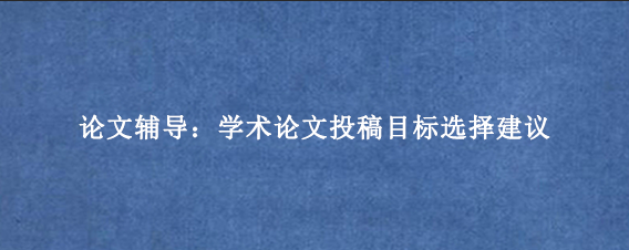 论文辅导：学术论文投稿目标选择建议