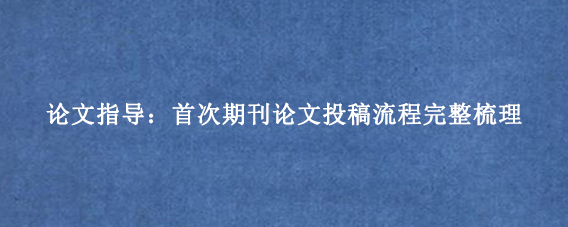 论文指导：首次期刊论文投稿流程完整梳理