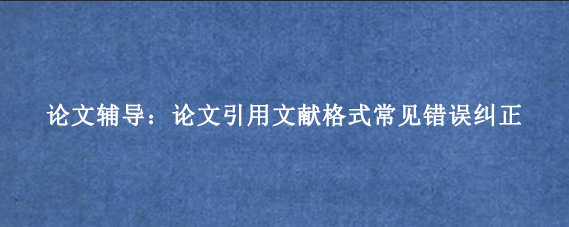 论文辅导：论文引用文献格式常见错误纠正