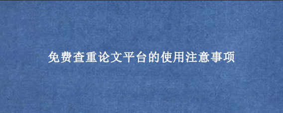 免费查重论文平台的使用注意事项