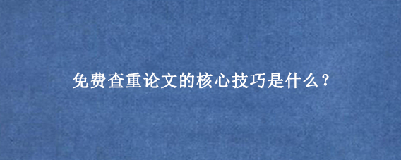 免费查重论文的核心技巧是什么？