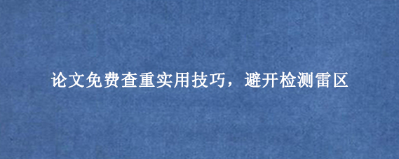 论文免费查重实用技巧，避开检测雷区