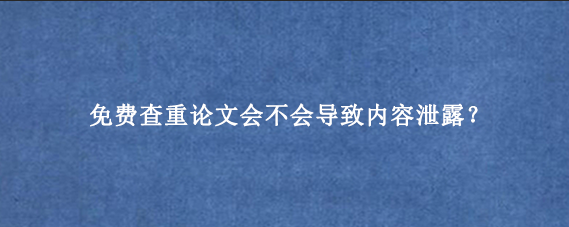 免费查重论文会不会导致内容泄露？