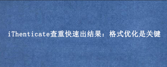 iThenticate查重快速出结果:格式优化是关键