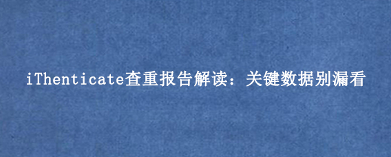 iThenticate查重报告解读：关键数据别漏看