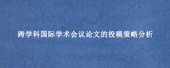 跨学科国际学术会议论文的投稿策略分析