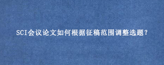 SCI会议论文如何根据征稿范围调整选题?