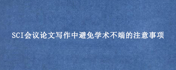 SCI会议论文写作中避免学术不端的注意事项