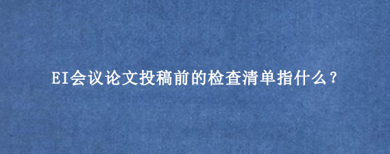 EI会议论文投稿前的检查清单指什么?