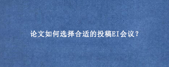 论文如何选择合适的投稿EI会议？