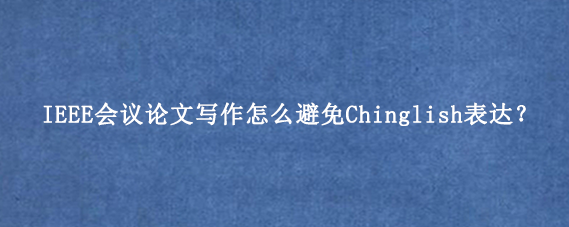 IEEE会议论文写作怎么避免Chinglish表达?