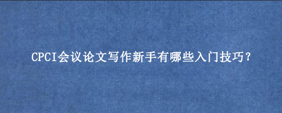 CPCI会议论文写作新手有哪些入门技巧?