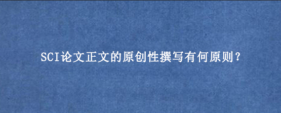 SCI论文正文的原创性撰写有何原则?