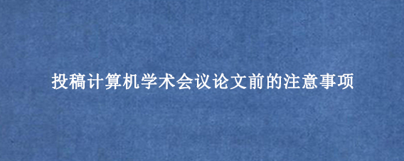 投稿计算机学术会议论文前的注意事项