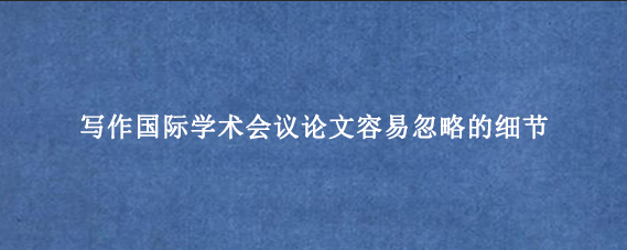 写作国际学术会议论文容易忽略的细节