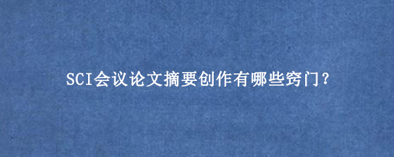 SCI会议论文摘要创作有哪些窍门？