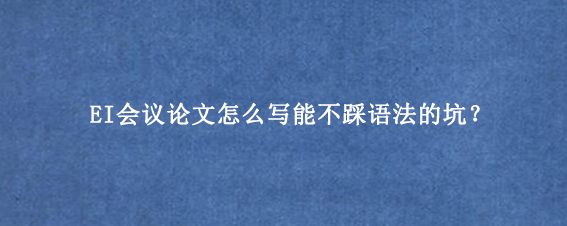 EI会议论文怎么写能不踩语法的坑？