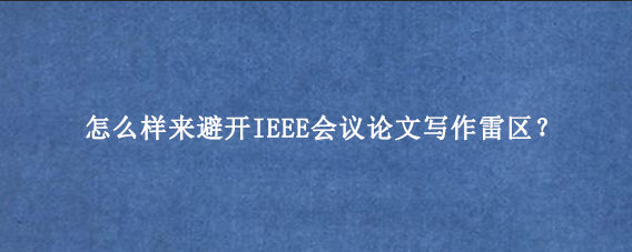 怎么样来避开IEEE会议论文写作雷区？