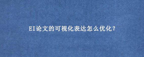 EI论文的可视化表达怎么优化？
