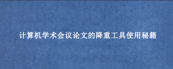 计算机学术会议论文的降重工具使用秘籍