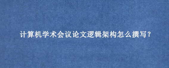 计算机学术会议论文逻辑架构怎么撰写?