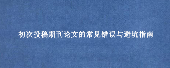 初次投稿期刊论文的常见错误与避坑指南