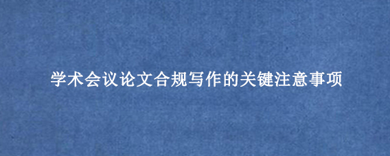 学术会议论文合规写作的关键注意事项