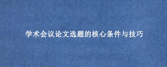 学术会议论文选题的核心条件与技巧