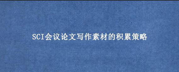SCI会议论文写作素材的积累策略