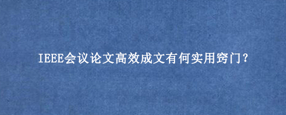 IEEE会议论文高效成文有何实用窍门？