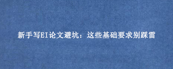 新手写EI论文避坑：这些基础要求别踩雷