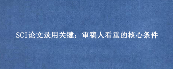 SCI论文录用关键：审稿人看重的核心条件