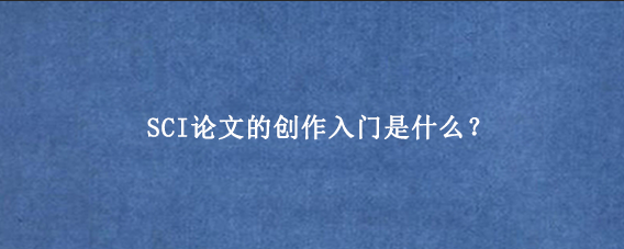 SCI论文的创作入门是什么？