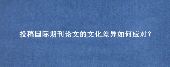 投稿国际期刊论文的文化差异如何应对？
