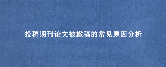 投稿期刊论文被撤稿的常见原因分析