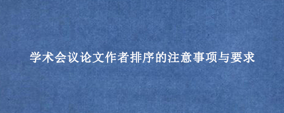 学术会议论文作者排序的注意事项与要求